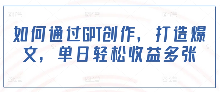 如何通过GPT创作，打造爆文，单日轻松收益多张-泱泱学习社