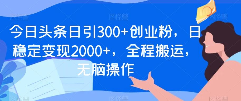 今日头条日引300+创业粉，日稳定变现2000+，全程搬运，无脑操作-泱泱学习社