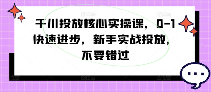 千川投放核心实操课，0-1快速进步，新手实战投放，不要错过-泱泱学习社
