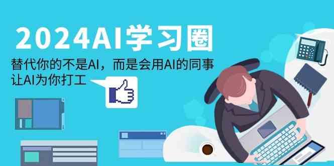 2024AI学习圈：替代你的不是AI，而是会用AI的同事，让AI为你打工-泱泱学习社