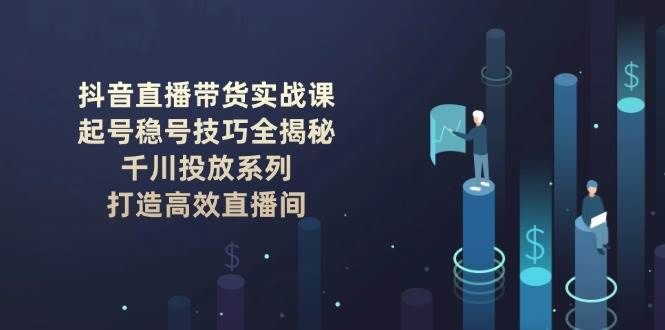抖音直播带货实战课：起号稳号技巧全揭秘, 千川投放系列, 打造高效直播间-泱泱学习社