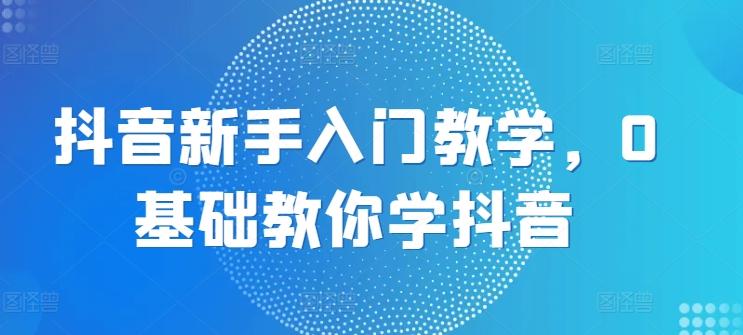 抖音新手入门教学，0基础教你学抖音-泱泱学习社