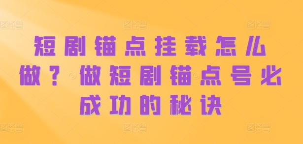 短剧锚点挂载怎么做？做短剧锚点号必成功的秘诀-泱泱学习社