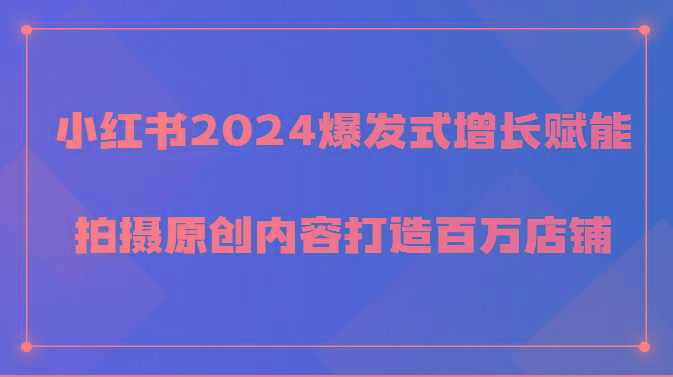 小红书2024爆发式增长赋能，拍摄原创内容打造百万店铺！-泱泱学习社