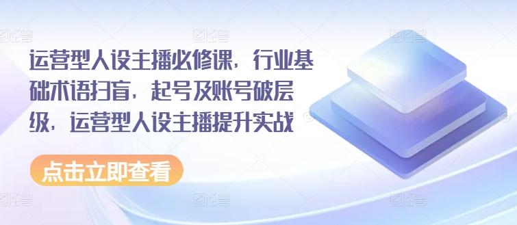 运营型人设主播必修课，行业基础术语扫盲，起号及账号破层级，运营型人设主播提升实战-泱泱学习社