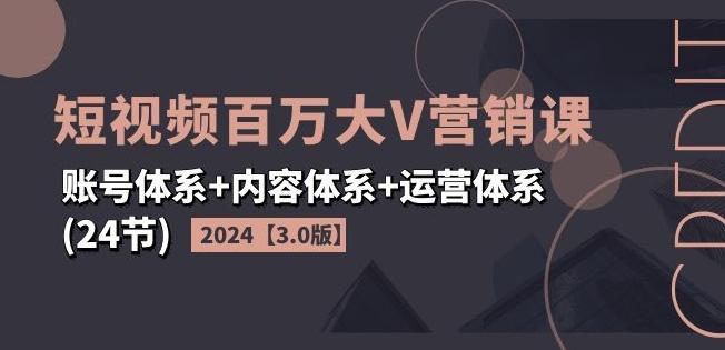 2024短视频百万大V营销课【3.0版】账号体系+内容体系+运营体系(24节)-泱泱学习社