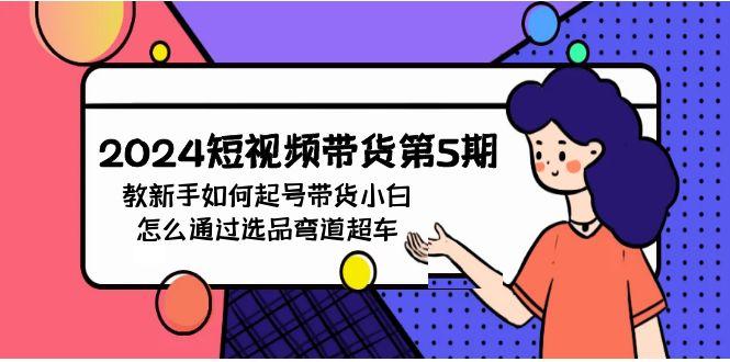 (9844期)2024短视频带货第5期，教新手如何起号，带货小白怎么通过选品弯道超车-泱泱学习社