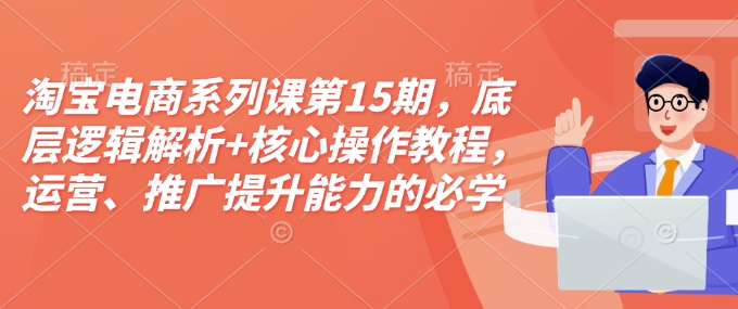 淘宝电商系列课第15期，底层逻辑解析+核心操作教程，运营、推广提升能力的必学课程+配套资料-泱泱学习社