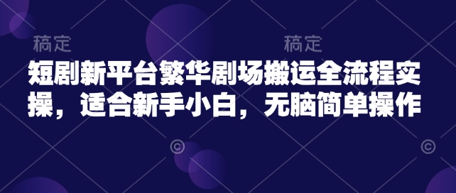 短剧新平台繁华剧场搬运全流程实操，适合新手小白，无脑简单操作-泱泱学习社