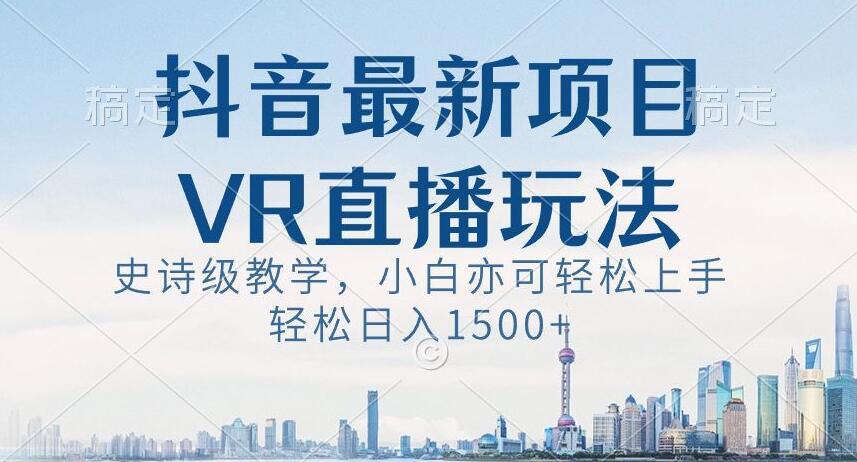 抖音最新VR直播玩法，史诗级教学，小白也可轻松上手轻松日入1500+【揭秘】-泱泱学习社
