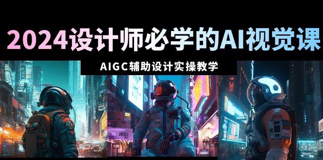 2024设计师必学的AI视觉课：AIGC辅助设计实操教学(66节课)-泱泱学习社