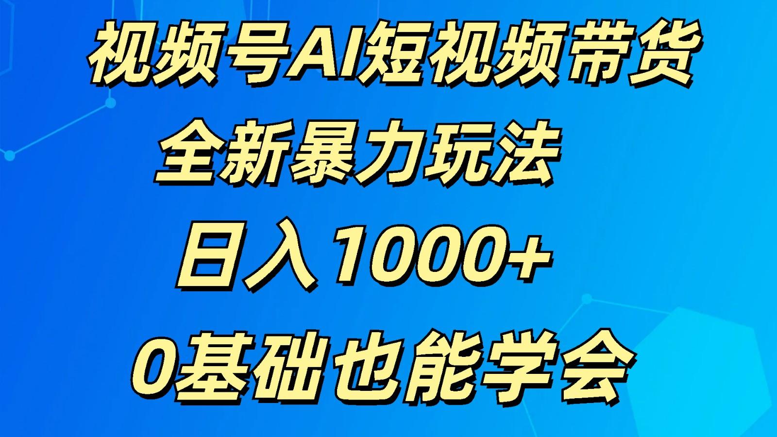 视频号AI短视频带货掘金计划全新暴力玩法 日入1000+ 0基础也能学会-泱泱学习社