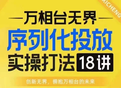 【万相台无界】序列化投放实操18讲线上实战班，淘系电商人的必修课-泱泱学习社