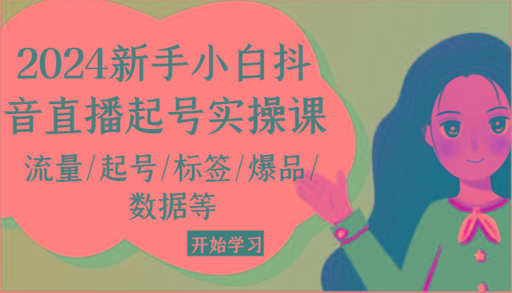 2024新手小白抖音直播起号实操课，流量/起号/标签/爆品/数据等-泱泱学习社