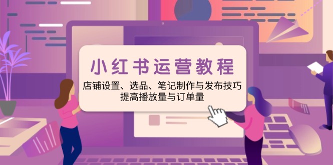 小红书运营教程：店铺设置、选品、笔记制作与发布技巧、提高播放量与订…-泱泱学习社