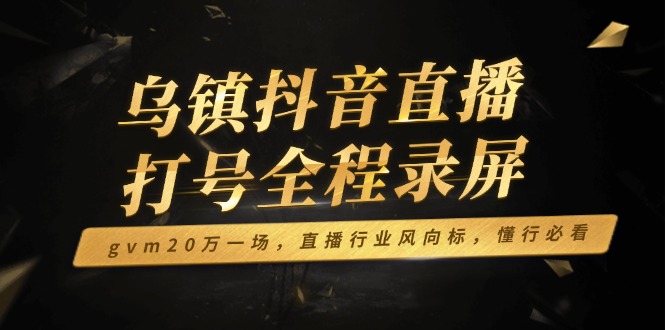 乌镇抖音直播打号全程录屏，gvm20万一场，直播行业风向标，懂行必看-泱泱学习社