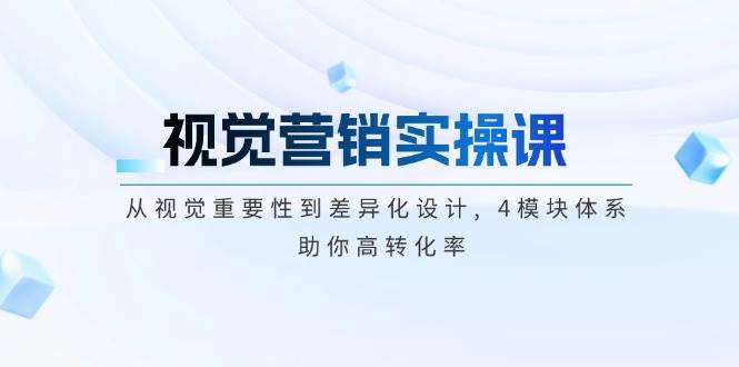 视觉营销实操课, 从视觉重要性到差异化设计, 4模块体系, 助你高转化率-泱泱学习社