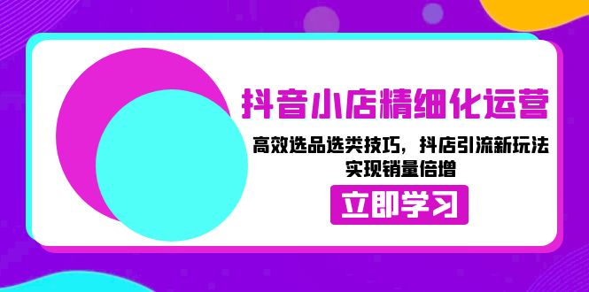 抖音小店精细化运营：高效选品选类技巧，抖店引流新玩法，实现销量倍增-泱泱学习社