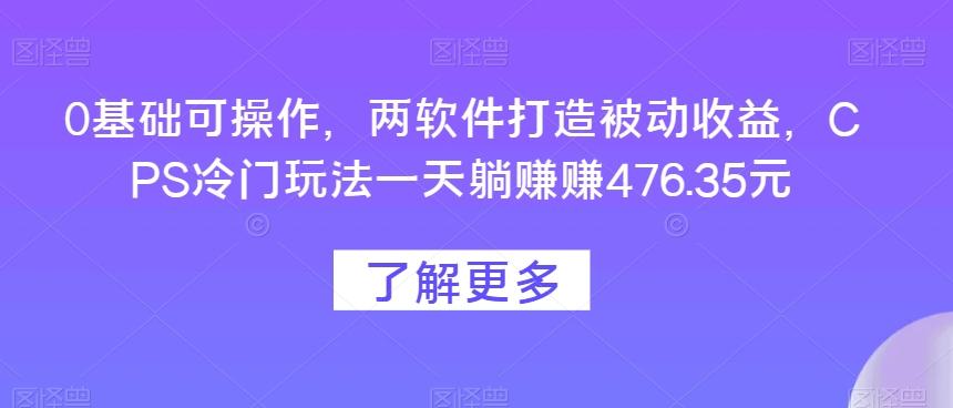 0基础可操作，两软件打造被动收益，CPS冷门玩法一天躺赚赚476.35元-泱泱学习社