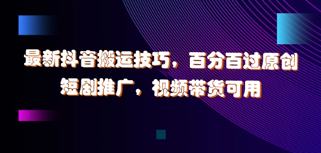 最新抖音搬运技巧，百分百过原创，短剧推广，视频带货可用【揭秘】-泱泱学习社