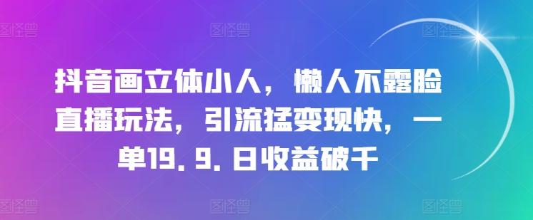 抖音画立体小人，懒人不露脸直播玩法，引流猛变现快，一单19.9.日收益破千【揭秘】-泱泱学习社