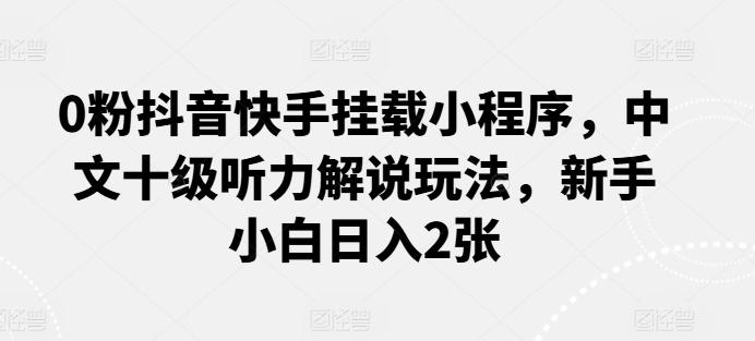 0粉抖音快手挂载小程序，中文十级听力解说玩法，新手小白日入2张-泱泱学习社