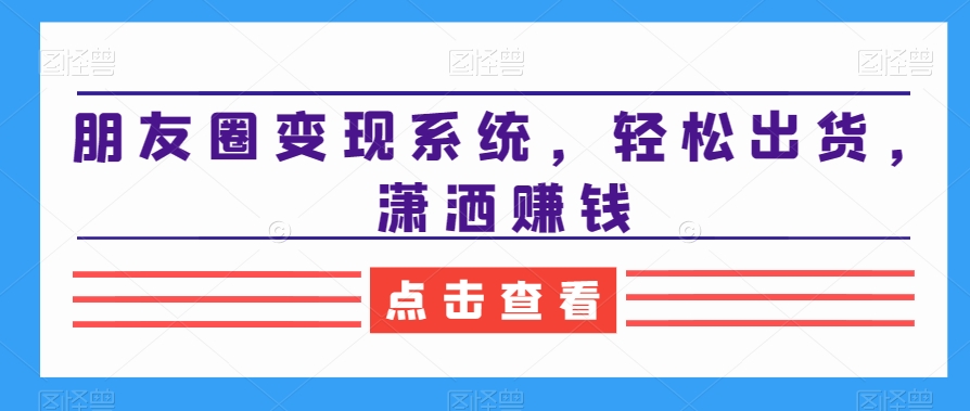 朋友圈变现系统，轻松出货，潇洒赚钱-泱泱学习社
