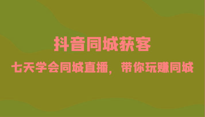 抖音同城获客-七天学会同城直播，带你玩赚同城(34节课)-泱泱学习社