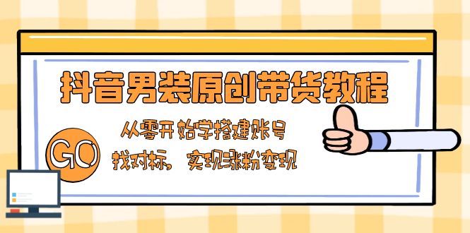 抖音男装原创带货教程：从零开始学搭建账号，找对标，实现涨粉变现-泱泱学习社