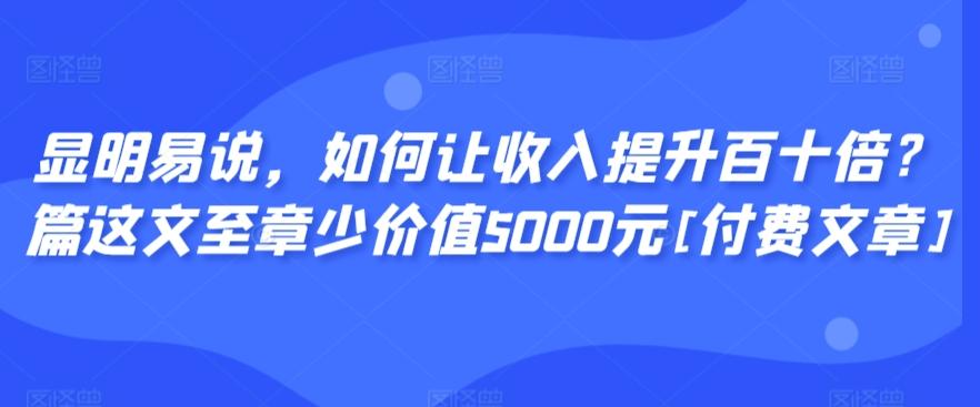 显明易说，如何让收入提升百十倍？‮篇这‬文‮至章‬少价值5000元[付费文章]-泱泱学习社