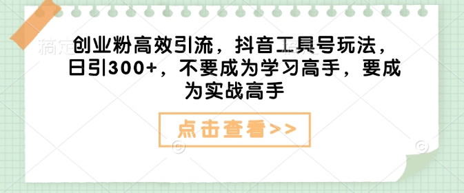 创业粉高效引流，抖音工具号玩法，日引300+，不要成为学习高手，要成为实战高手-泱泱学习社