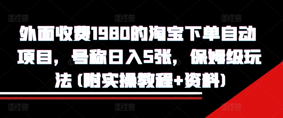 外面收费1980的淘宝下单自动项目，号称日入5张，保姆级玩法(附实操教程+资料)【揭秘】-泱泱学习社