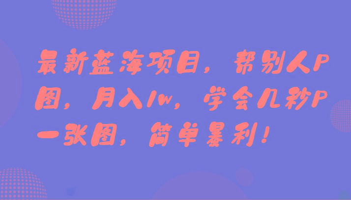 最新蓝海项目，帮别人P图，月入1w，学会几秒P一张图，简单暴利！-泱泱学习社