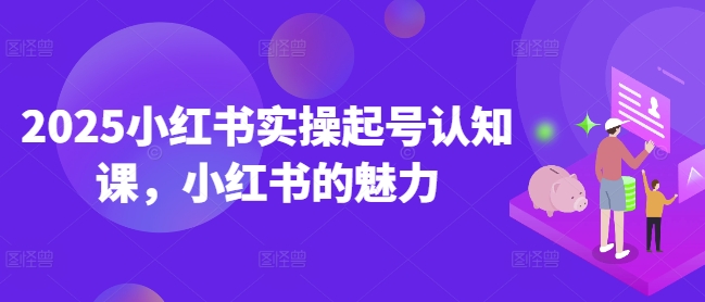 2025小红书实操起号认知课，小红书的魅力-泱泱学习社