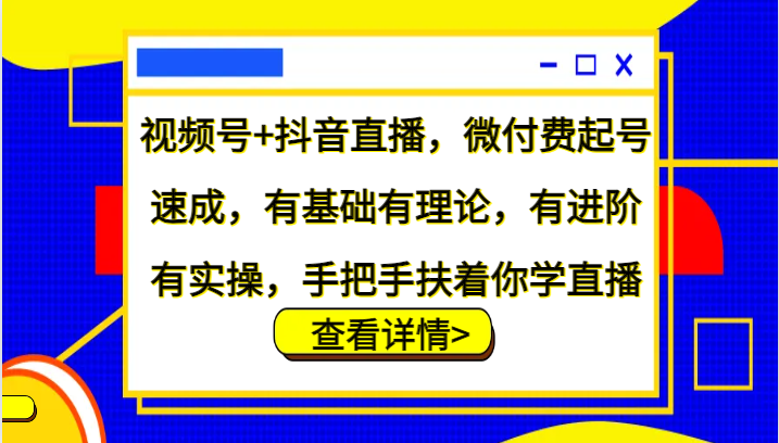 视频号+抖音直播，微付费起号速成，有基础有理论，有进阶有实操，手把手扶着你学直播-泱泱学习社