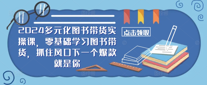 ​​2024多元化图书带货实操课，零基础学习图书带货，抓住风口下一个爆款就是你-泱泱学习社