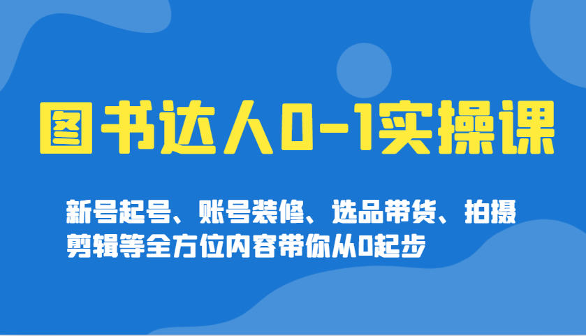图书达人0-1实操课，新号起号、账号装修、选品带货、拍摄剪辑等全方位内容带你从0起步-泱泱学习社