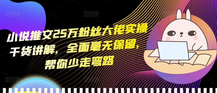 小说推文25万粉丝大佬实操干货讲解，全面毫无保留，帮你少走弯路-泱泱学习社