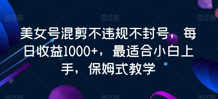 美女号混剪不违规不封号，每日收益1000+，最适合小白上手，保姆式教学-泱泱学习社