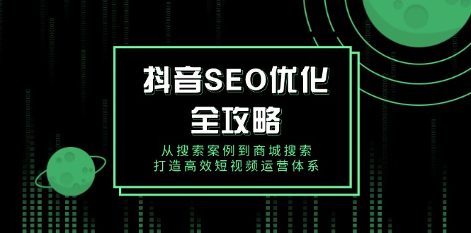 抖音 SEO优化全攻略，从搜索案例到商城搜索，打造高效短视频运营体系-泱泱学习社