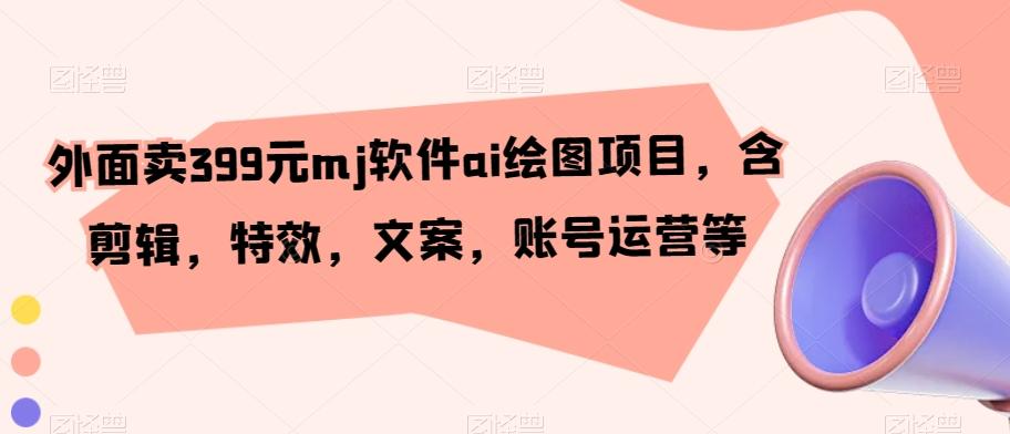外面卖399元mj软件ai绘图项目，含剪辑，特效，文案，账号运营等-泱泱学习社