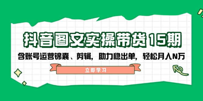 抖音 图文实操带货15期，含账号运营锦囊、剪辑，助力稳出单，轻松月入N万-泱泱学习社