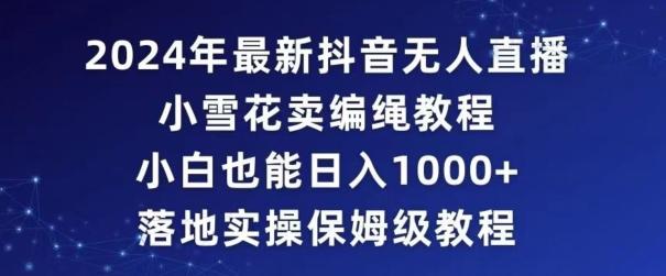 2024年抖音最新无人直播小雪花卖编绳项目，小白也能日入1000+落地实操保姆级教程【揭秘】-泱泱学习社