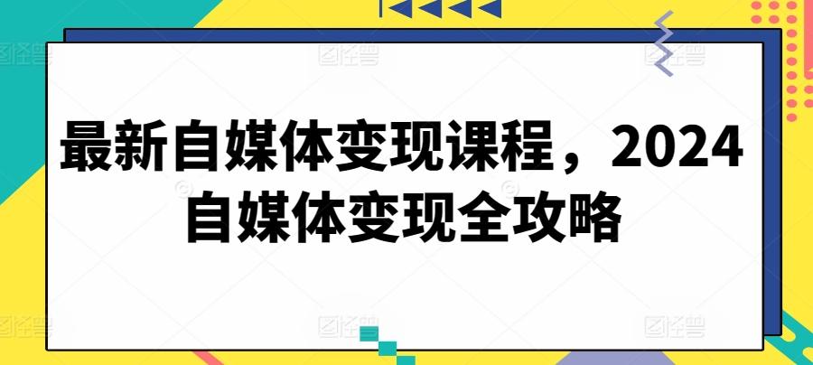 最新自媒体变现课程，2024自媒体变现全攻略-泱泱学习社