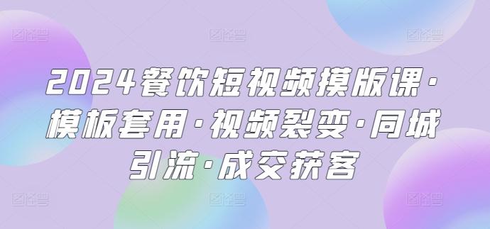 2024餐饮短视频摸版课·模板套用·视频裂变·同城引流·成交获客-泱泱学习社