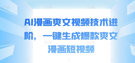 AI漫画爽文视频技术进阶，一键生成爆款爽文漫画短视频-泱泱学习社
