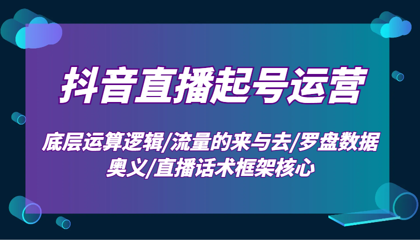 抖音直播起号运营：底层运算逻辑/流量的来与去/罗盘数据奥义/直播话术框架核心-泱泱学习社