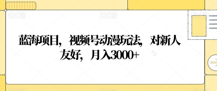 蓝海项目，视频号动漫玩法，对新人友好，月入3000+【揭秘】-泱泱学习社