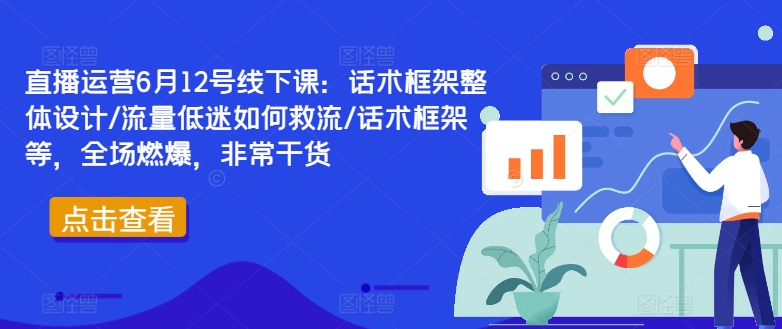 直播运营6月12号线下课：话术框架整体设计/流量低迷如何救流/话术框架等，全场燃爆，非常干货-泱泱学习社