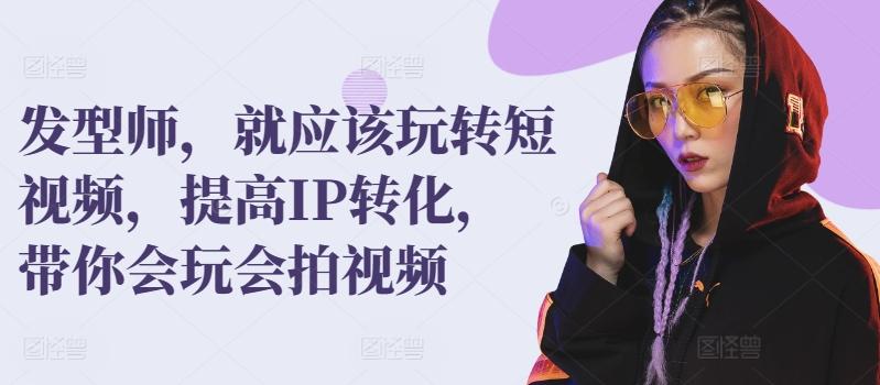 发型师，就应该玩转短视频，提高IP转化，带你会玩会拍视频-泱泱学习社